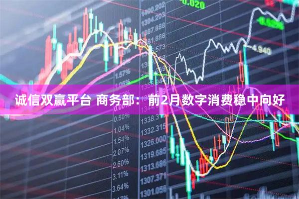诚信双赢平台 商务部：前2月数字消费稳中向好