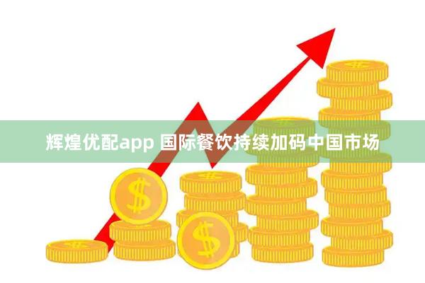 辉煌优配app 国际餐饮持续加码中国市场
