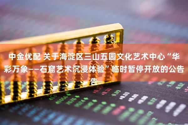 中金优配 关于海淀区三山五园文化艺术中心“华彩万象——石窟艺术沉浸体验”临时暂停开放的公告