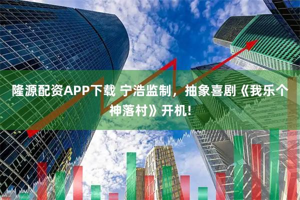 隆源配资APP下载 宁浩监制，抽象喜剧《我乐个神落村》开机!