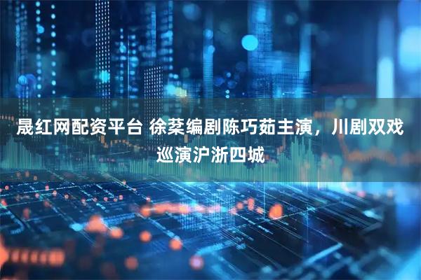 晟红网配资平台 徐棻编剧陈巧茹主演，川剧双戏巡演沪浙四城