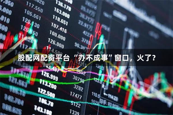 股配网配资平台 “办不成事”窗口，火了？