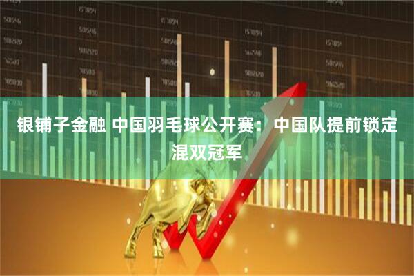 银铺子金融 中国羽毛球公开赛：中国队提前锁定混双冠军