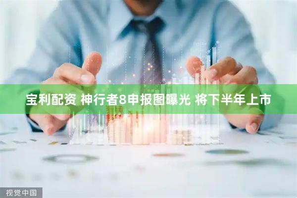 宝利配资 神行者8申报图曝光 将下半年上市
