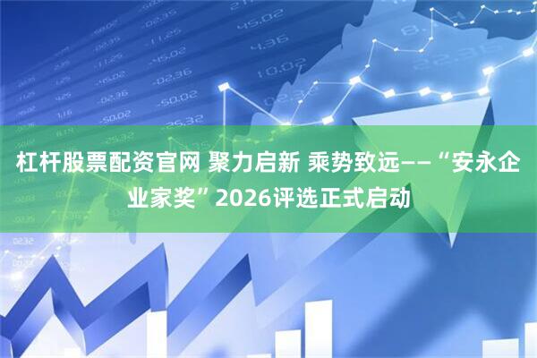 杠杆股票配资官网 聚力启新 乘势致远——“安永企业家奖”2026评选正式启动